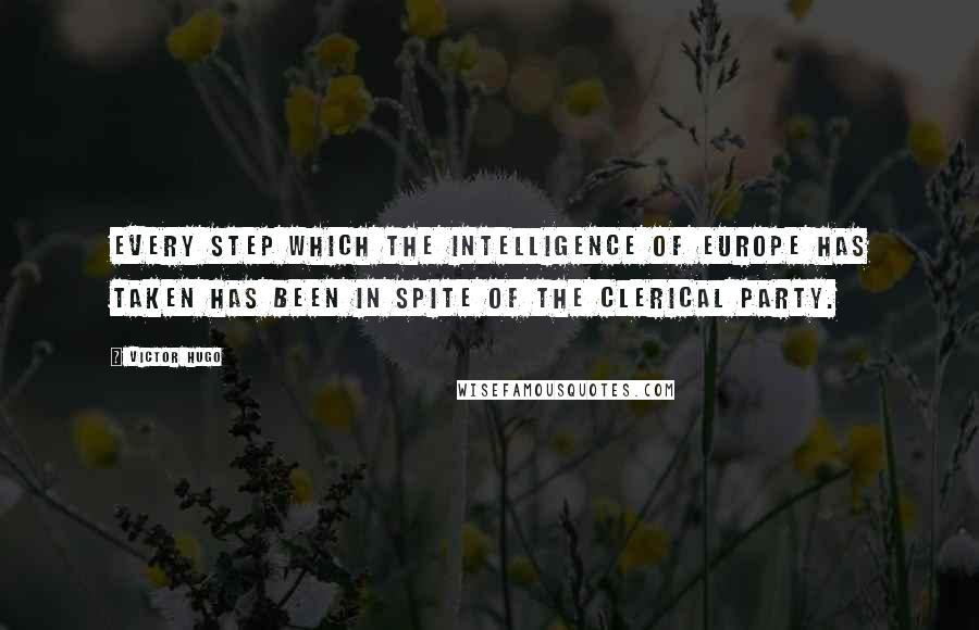 Victor Hugo Quotes: Every step which the intelligence of Europe has taken has been in spite of the clerical party.