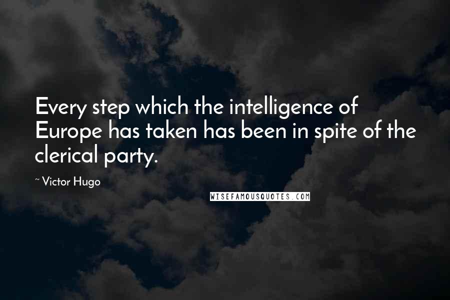 Victor Hugo Quotes: Every step which the intelligence of Europe has taken has been in spite of the clerical party.