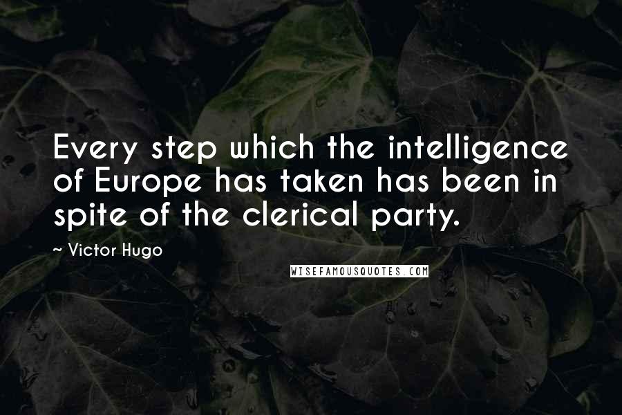 Victor Hugo Quotes: Every step which the intelligence of Europe has taken has been in spite of the clerical party.