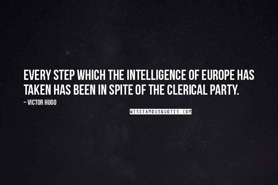 Victor Hugo Quotes: Every step which the intelligence of Europe has taken has been in spite of the clerical party.