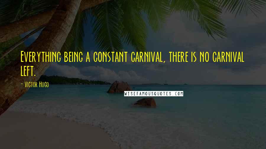 Victor Hugo Quotes: Everything being a constant carnival, there is no carnival left.