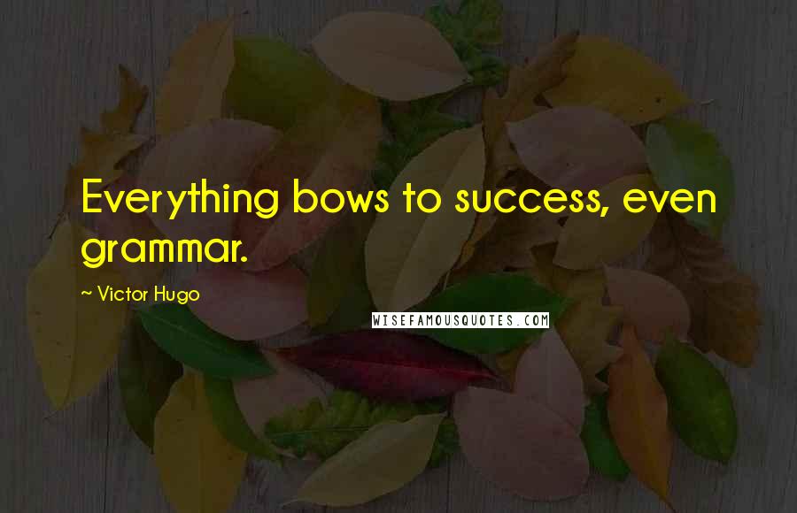 Victor Hugo Quotes: Everything bows to success, even grammar.