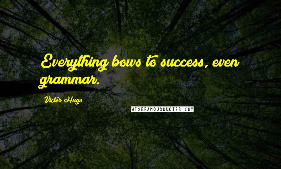 Victor Hugo Quotes: Everything bows to success, even grammar.