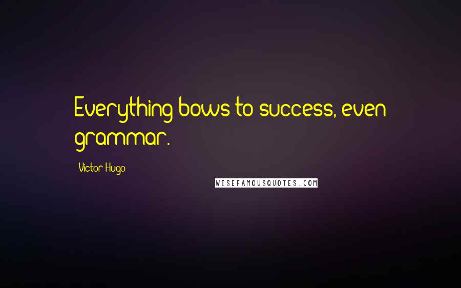 Victor Hugo Quotes: Everything bows to success, even grammar.