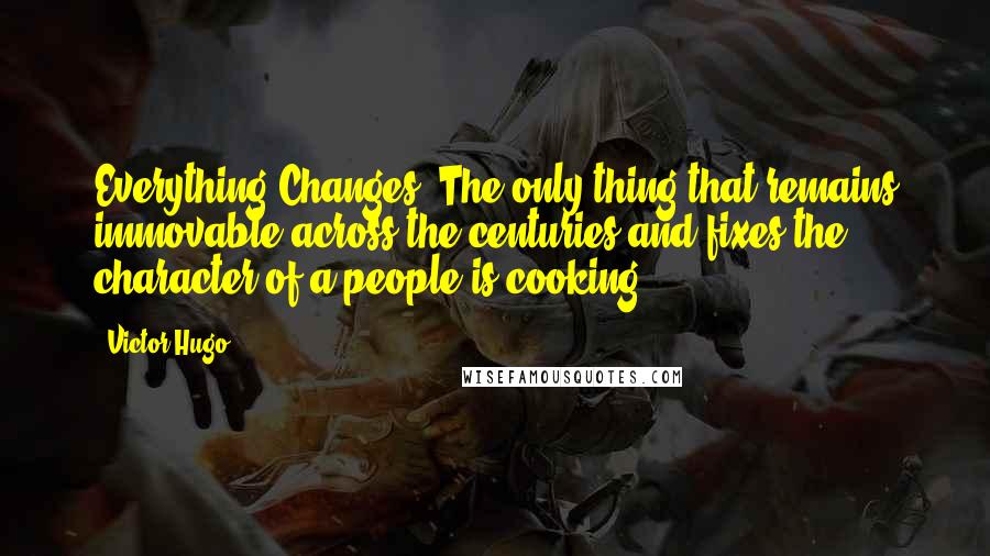 Victor Hugo Quotes: Everything Changes. The only thing that remains immovable across the centuries and fixes the character of a people is cooking.