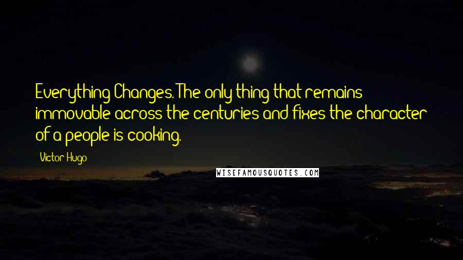 Victor Hugo Quotes: Everything Changes. The only thing that remains immovable across the centuries and fixes the character of a people is cooking.