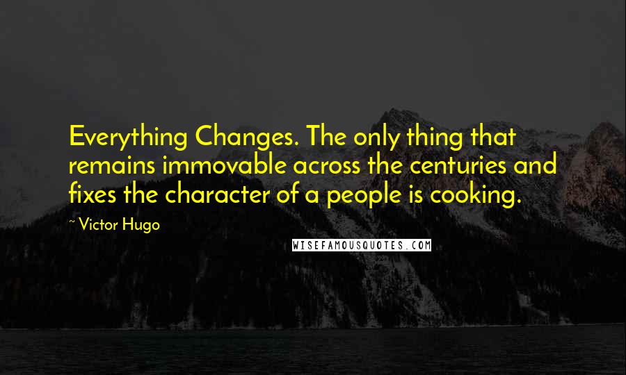 Victor Hugo Quotes: Everything Changes. The only thing that remains immovable across the centuries and fixes the character of a people is cooking.