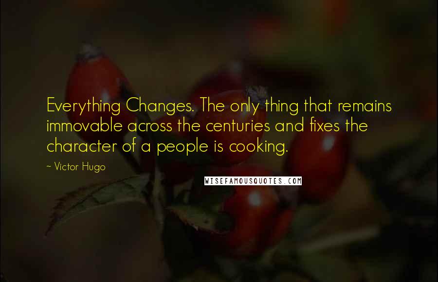 Victor Hugo Quotes: Everything Changes. The only thing that remains immovable across the centuries and fixes the character of a people is cooking.