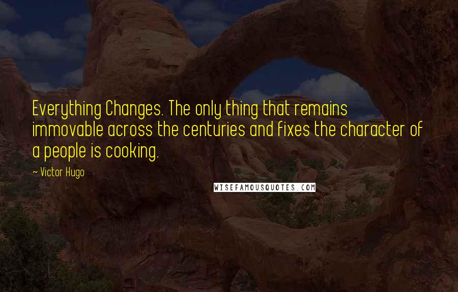 Victor Hugo Quotes: Everything Changes. The only thing that remains immovable across the centuries and fixes the character of a people is cooking.