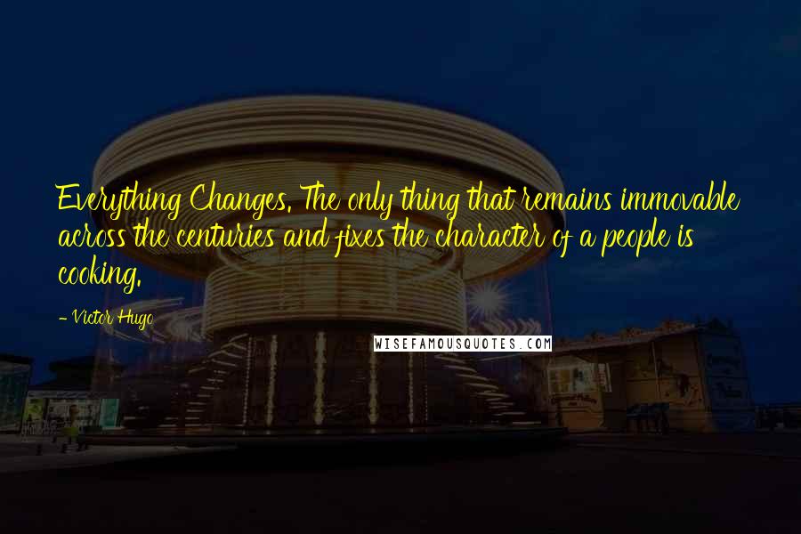 Victor Hugo Quotes: Everything Changes. The only thing that remains immovable across the centuries and fixes the character of a people is cooking.