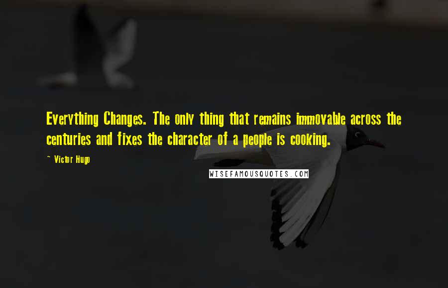 Victor Hugo Quotes: Everything Changes. The only thing that remains immovable across the centuries and fixes the character of a people is cooking.