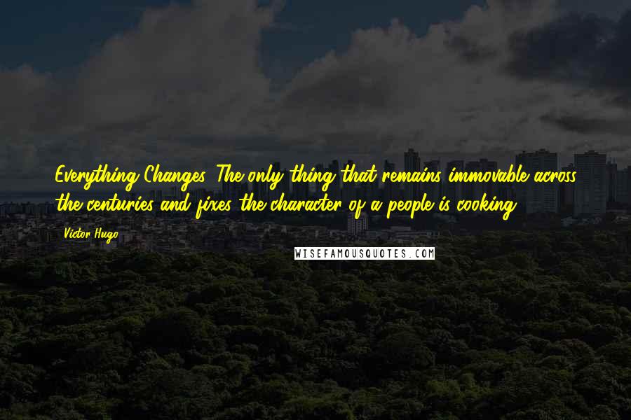 Victor Hugo Quotes: Everything Changes. The only thing that remains immovable across the centuries and fixes the character of a people is cooking.