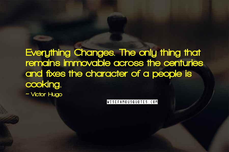 Victor Hugo Quotes: Everything Changes. The only thing that remains immovable across the centuries and fixes the character of a people is cooking.