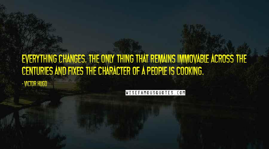 Victor Hugo Quotes: Everything Changes. The only thing that remains immovable across the centuries and fixes the character of a people is cooking.