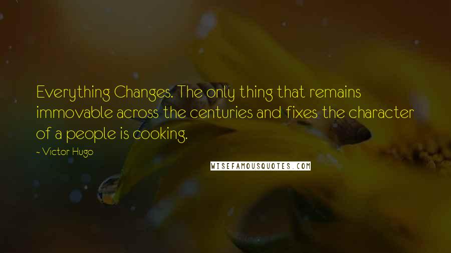 Victor Hugo Quotes: Everything Changes. The only thing that remains immovable across the centuries and fixes the character of a people is cooking.