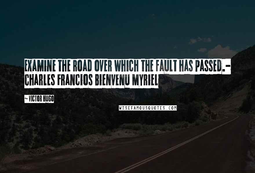 Victor Hugo Quotes: Examine the road over which the fault has passed.- Charles Francios Bienvenu Myriel