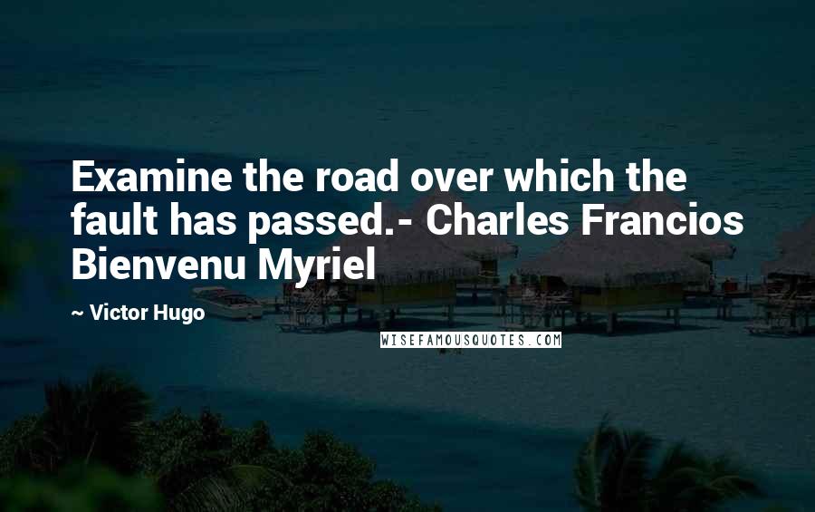 Victor Hugo Quotes: Examine the road over which the fault has passed.- Charles Francios Bienvenu Myriel