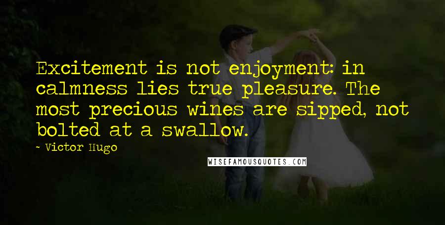 Victor Hugo Quotes: Excitement is not enjoyment: in calmness lies true pleasure. The most precious wines are sipped, not bolted at a swallow.