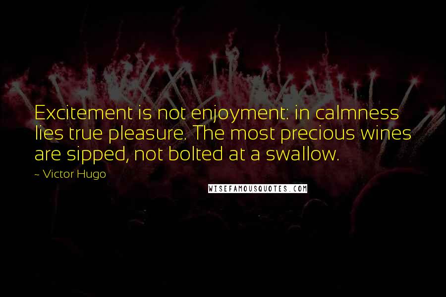 Victor Hugo Quotes: Excitement is not enjoyment: in calmness lies true pleasure. The most precious wines are sipped, not bolted at a swallow.