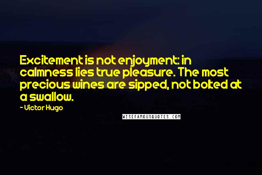 Victor Hugo Quotes: Excitement is not enjoyment: in calmness lies true pleasure. The most precious wines are sipped, not bolted at a swallow.