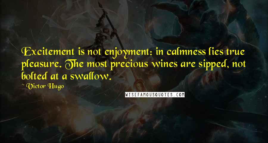 Victor Hugo Quotes: Excitement is not enjoyment: in calmness lies true pleasure. The most precious wines are sipped, not bolted at a swallow.