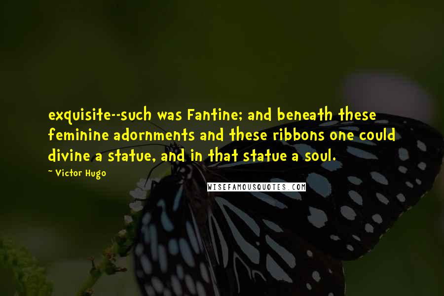 Victor Hugo Quotes: exquisite--such was Fantine; and beneath these feminine adornments and these ribbons one could divine a statue, and in that statue a soul.