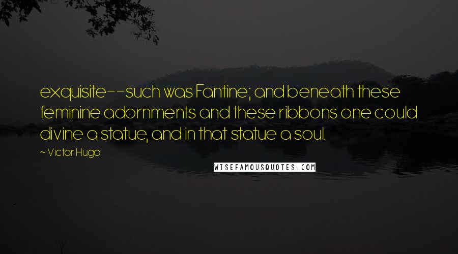 Victor Hugo Quotes: exquisite--such was Fantine; and beneath these feminine adornments and these ribbons one could divine a statue, and in that statue a soul.