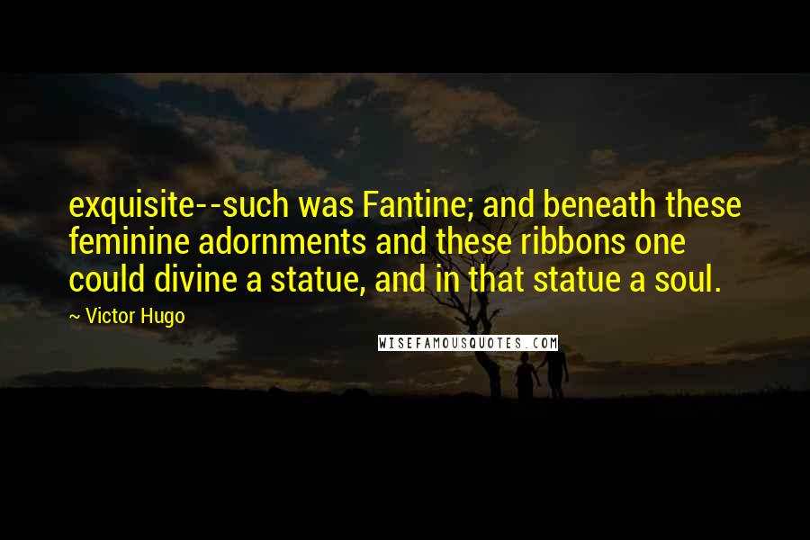 Victor Hugo Quotes: exquisite--such was Fantine; and beneath these feminine adornments and these ribbons one could divine a statue, and in that statue a soul.