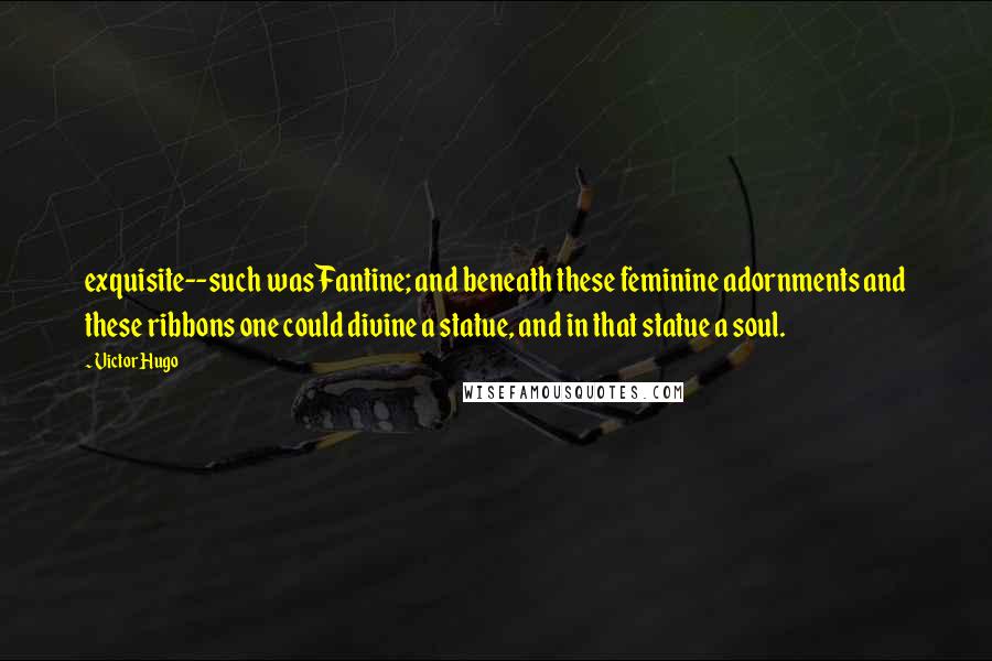 Victor Hugo Quotes: exquisite--such was Fantine; and beneath these feminine adornments and these ribbons one could divine a statue, and in that statue a soul.