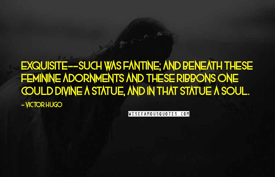 Victor Hugo Quotes: exquisite--such was Fantine; and beneath these feminine adornments and these ribbons one could divine a statue, and in that statue a soul.