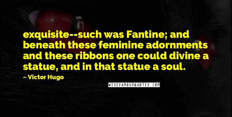 Victor Hugo Quotes: exquisite--such was Fantine; and beneath these feminine adornments and these ribbons one could divine a statue, and in that statue a soul.