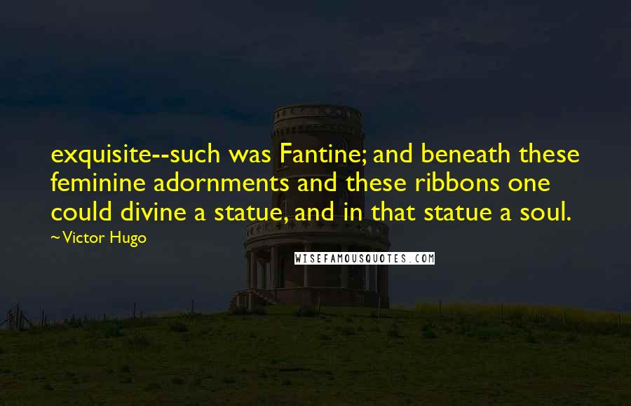 Victor Hugo Quotes: exquisite--such was Fantine; and beneath these feminine adornments and these ribbons one could divine a statue, and in that statue a soul.