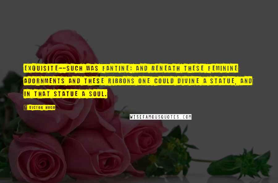 Victor Hugo Quotes: exquisite--such was Fantine; and beneath these feminine adornments and these ribbons one could divine a statue, and in that statue a soul.