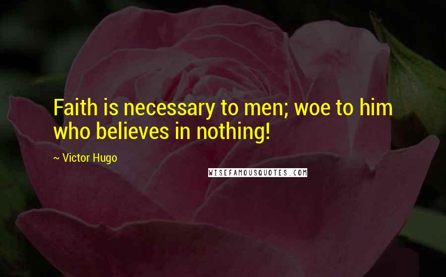 Victor Hugo Quotes: Faith is necessary to men; woe to him who believes in nothing!