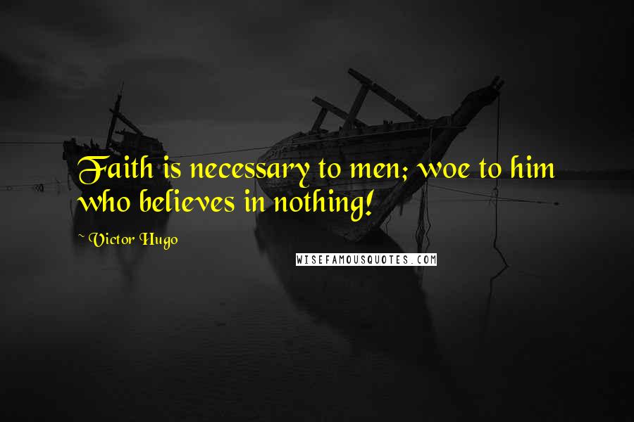 Victor Hugo Quotes: Faith is necessary to men; woe to him who believes in nothing!