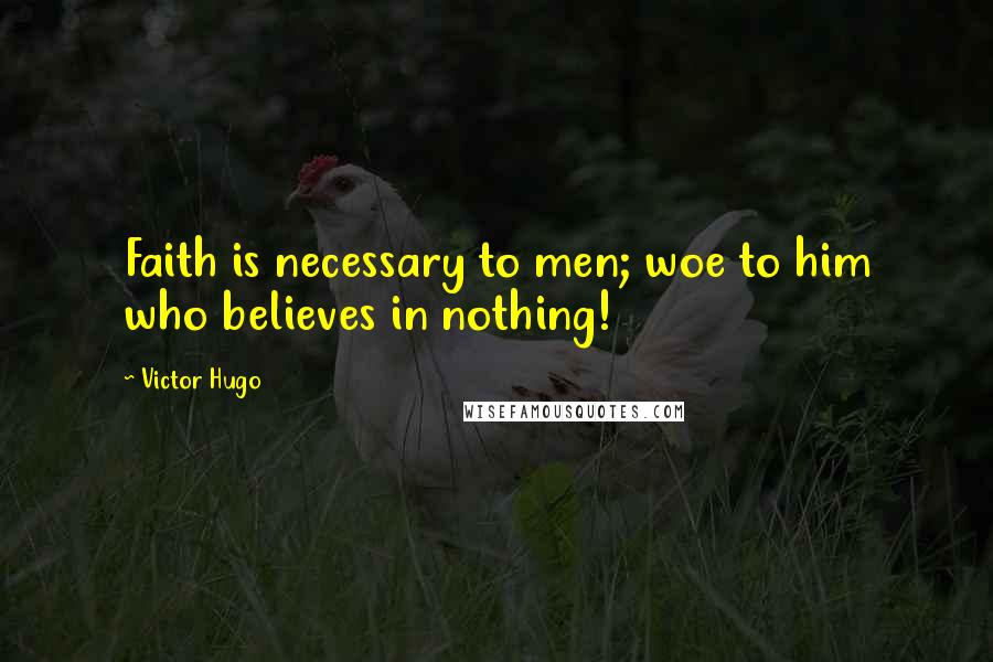 Victor Hugo Quotes: Faith is necessary to men; woe to him who believes in nothing!