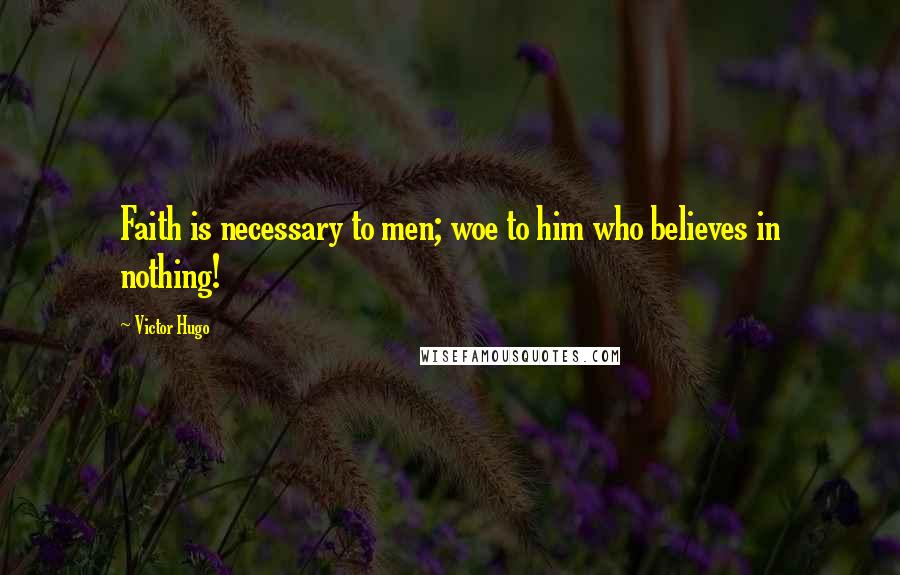 Victor Hugo Quotes: Faith is necessary to men; woe to him who believes in nothing!