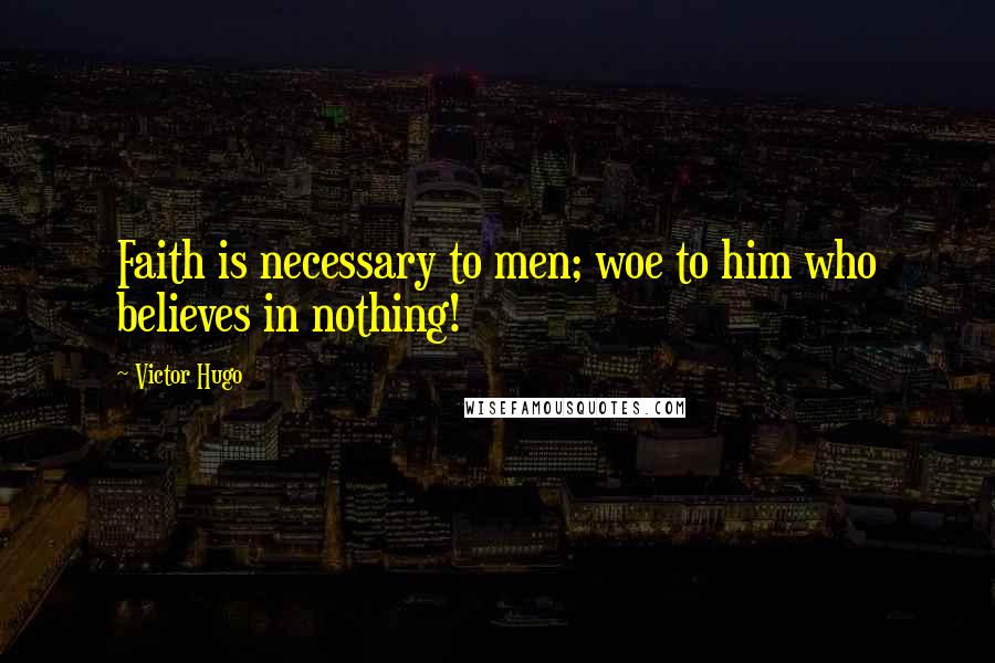 Victor Hugo Quotes: Faith is necessary to men; woe to him who believes in nothing!