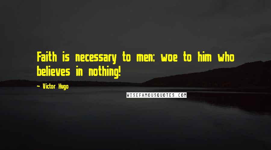 Victor Hugo Quotes: Faith is necessary to men; woe to him who believes in nothing!