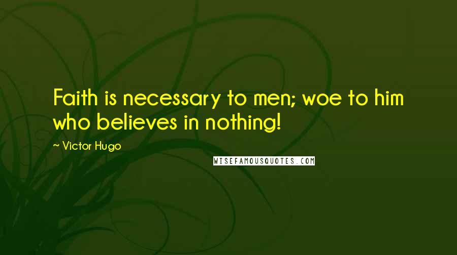Victor Hugo Quotes: Faith is necessary to men; woe to him who believes in nothing!