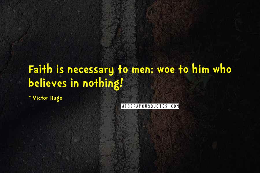 Victor Hugo Quotes: Faith is necessary to men; woe to him who believes in nothing!