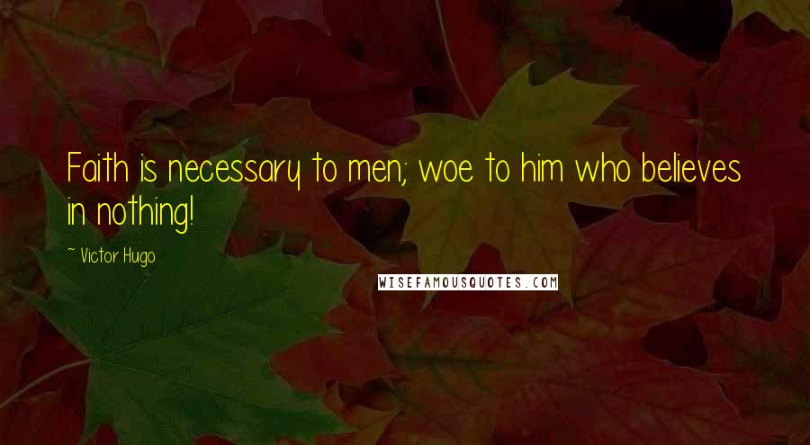 Victor Hugo Quotes: Faith is necessary to men; woe to him who believes in nothing!
