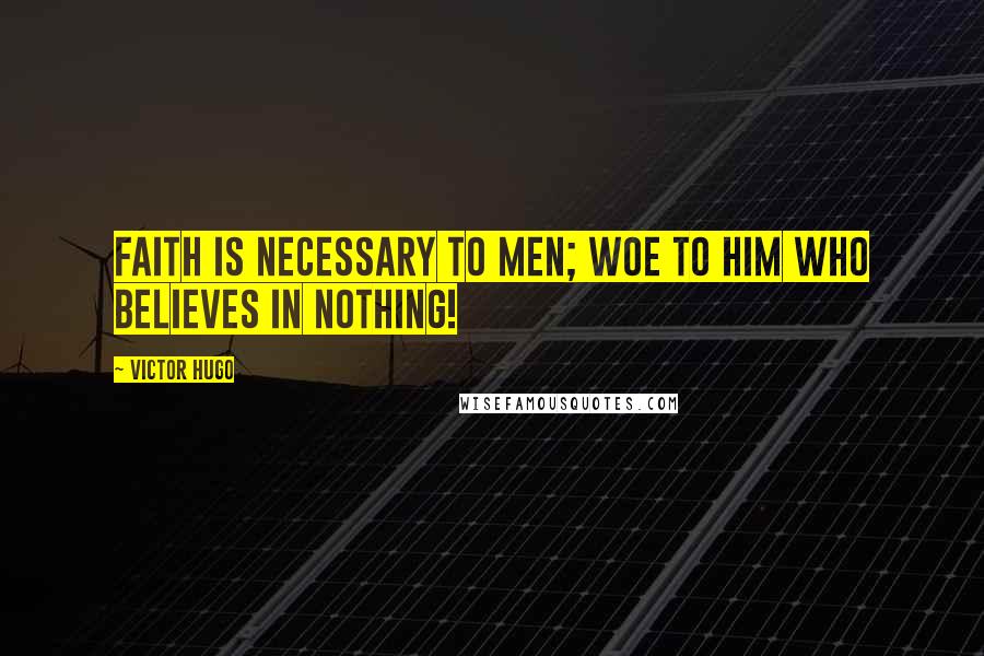 Victor Hugo Quotes: Faith is necessary to men; woe to him who believes in nothing!