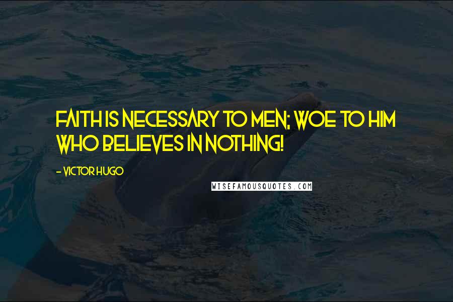 Victor Hugo Quotes: Faith is necessary to men; woe to him who believes in nothing!
