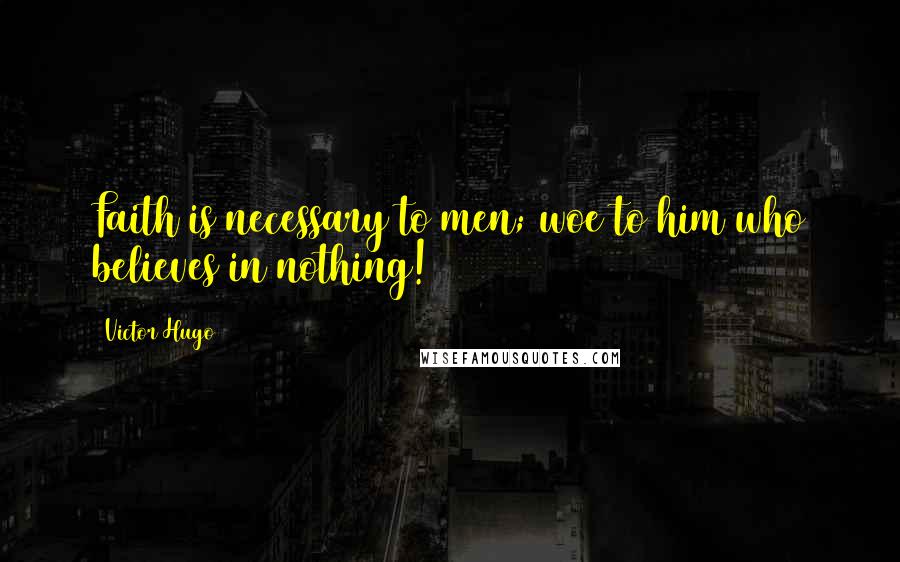 Victor Hugo Quotes: Faith is necessary to men; woe to him who believes in nothing!