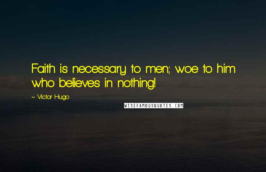 Victor Hugo Quotes: Faith is necessary to men; woe to him who believes in nothing!