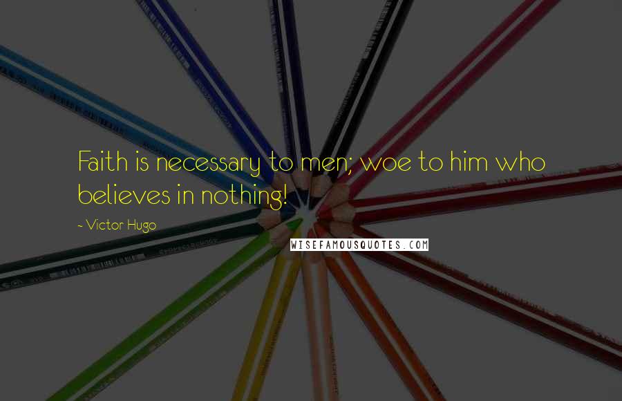 Victor Hugo Quotes: Faith is necessary to men; woe to him who believes in nothing!