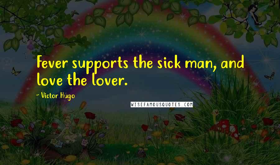 Victor Hugo Quotes: Fever supports the sick man, and love the lover.