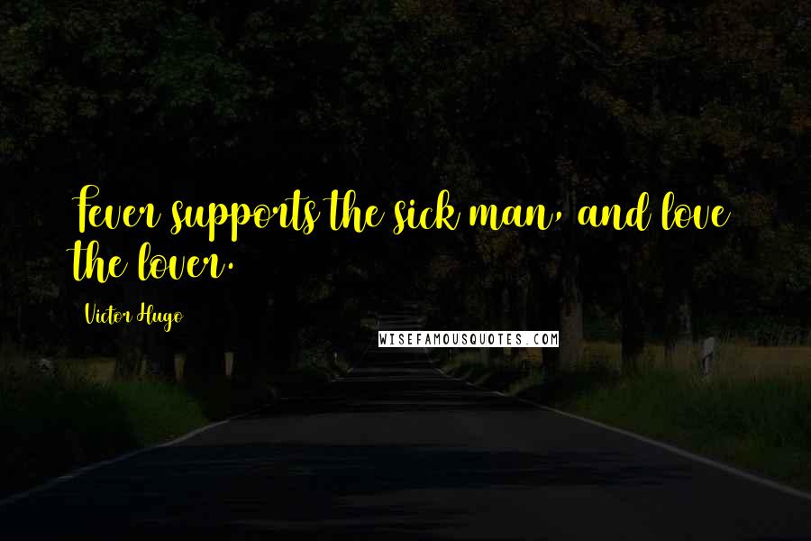 Victor Hugo Quotes: Fever supports the sick man, and love the lover.