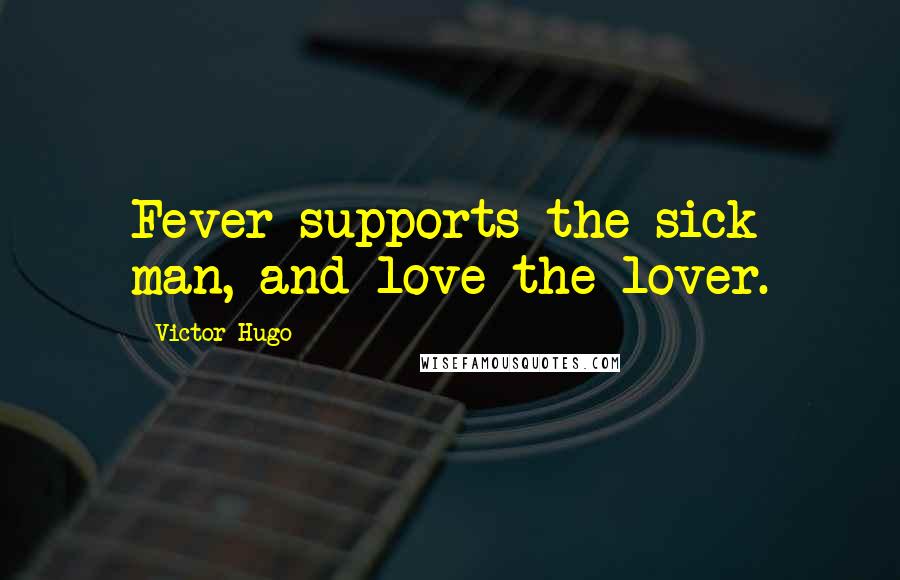 Victor Hugo Quotes: Fever supports the sick man, and love the lover.